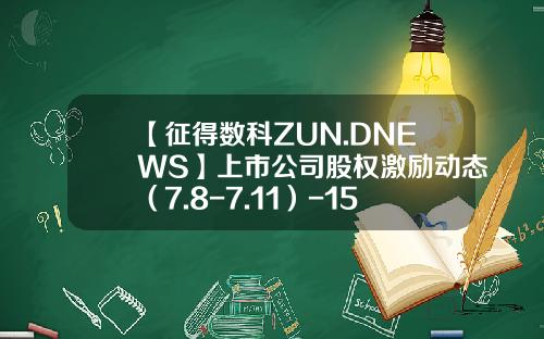 【征得数科ZUN.DNEWS】上市公司股权激励动态（7.8-7.11）-15所下属上市公司