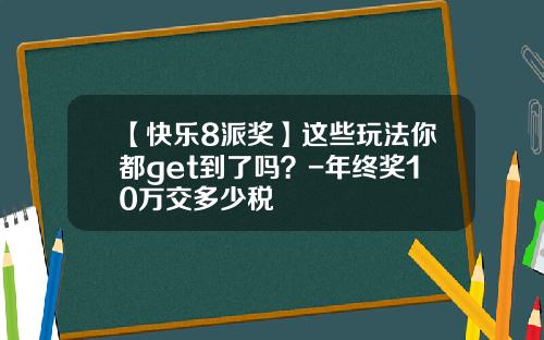 【快乐8派奖】这些玩法你都get到了吗？-年终奖10万交多少税