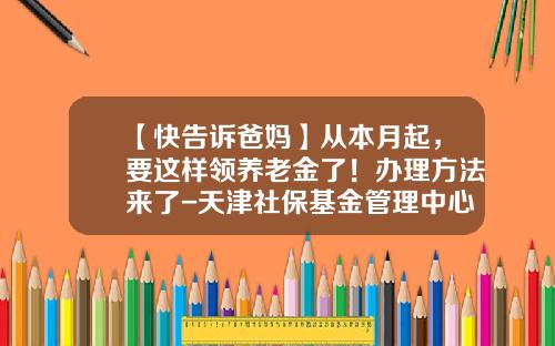 【快告诉爸妈】从本月起，要这样领养老金了！办理方法来了-天津社保基金管理中心