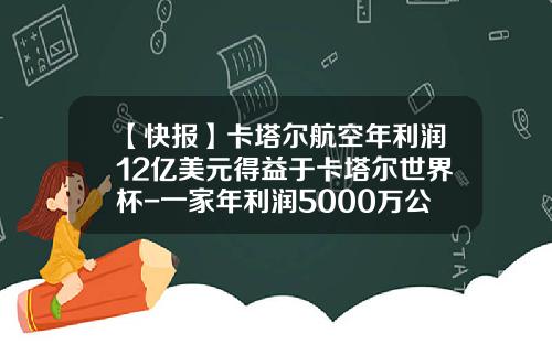 【快报】卡塔尔航空年利润12亿美元得益于卡塔尔世界杯-一家年利润5000万公司估值