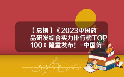 【总榜】《2023中国药品研发综合实力排行榜TOP100》隆重发布！-中国仿制药公司