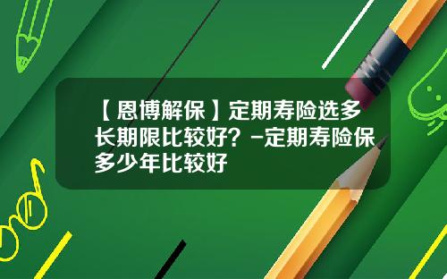 【恩博解保】定期寿险选多长期限比较好？-定期寿险保多少年比较好