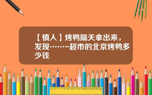 【慎入】烤鸭隔天拿出来，发现……-超市的北京烤鸭多少钱