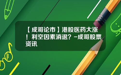 【成哥论市】港股医药大涨！利空因素消退？-成哥股票资讯