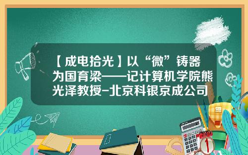 【成电拾光】以“微”铸器为国育梁——记计算机学院熊光泽教授-北京科银京成公司