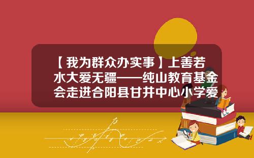 【我为群众办实事】上善若水大爱无疆——纯山教育基金会走进合阳县甘井中心小学爱心捐赠活动纪实-纯山教育基金会