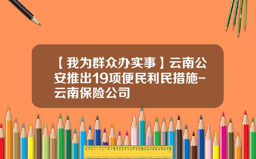 【我为群众办实事】云南公安推出19项便民利民措施-云南保险公司