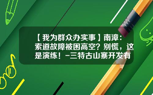 【我为群众办实事】南漳：索道故障被困高空？别慌，这是演练！-三特古山寨开发有限公司二期规划