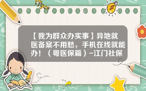 【我为群众办实事】异地就医备案不用愁，手机在线就能办！（粤医保篇）-江门社保基金管理局