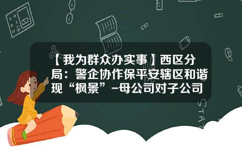 【我为群众办实事】西区分局：警企协作保平安辖区和谐现“枫景”-母公司对子公司担保属于内保