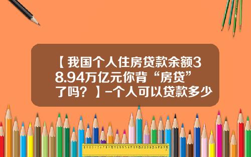 【我国个人住房贷款余额38.94万亿元你背“房贷”了吗？】-个人可以贷款多少钱