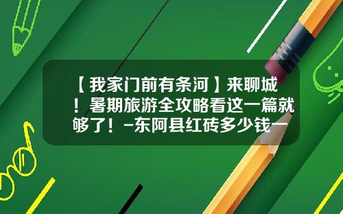 【我家门前有条河】来聊城！暑期旅游全攻略看这一篇就够了！-东阿县红砖多少钱一块