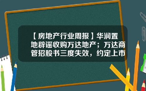 【房地产行业周报】华润置地辟谣收购万达地产；万达商管招股书三度失效，约定上市日期推迟；我国全面实现不动产统一登记-泰和基金确权