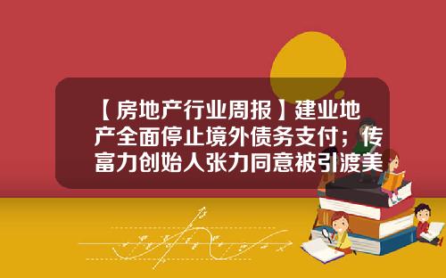 【房地产行业周报】建业地产全面停止境外债务支付；传富力创始人张力同意被引渡美国；雅居乐老板违规借款给儿子创业，被通报批评-中交地产股票论坛最新资讯