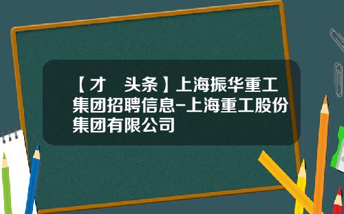 【才•头条】上海振华重工集团招聘信息-上海重工股份集团有限公司