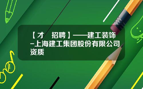 【才•招聘】——建工装饰-上海建工集团股份有限公司资质