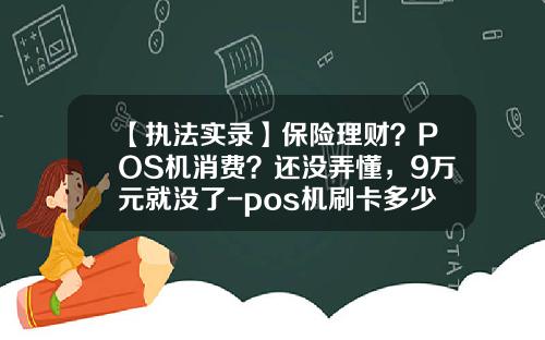 【执法实录】保险理财？POS机消费？还没弄懂，9万元就没了-pos机刷卡多少钱能报案