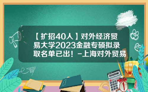 【扩招40人】对外经济贸易大学2023金融专硕拟录取名单已出！-上海对外贸易学院公司理财