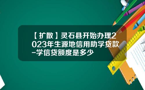 【扩散】灵石县开始办理2023年生源地信用助学贷款-学信贷额度是多少