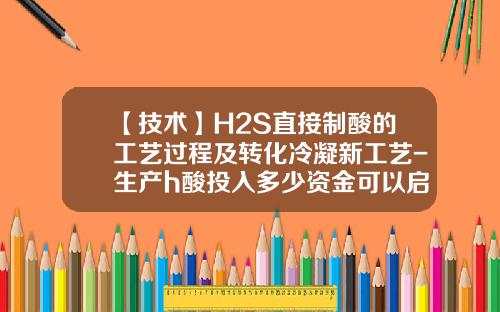 【技术】H2S直接制酸的工艺过程及转化冷凝新工艺-生产h酸投入多少资金可以启动