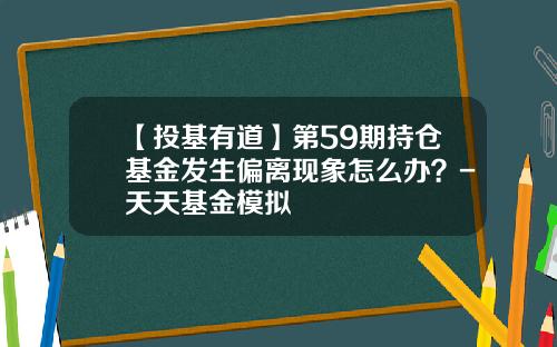【投基有道】第59期持仓基金发生偏离现象怎么办？-天天基金模拟