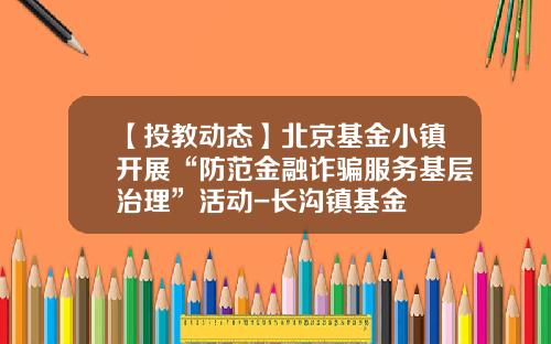 【投教动态】北京基金小镇开展“防范金融诈骗服务基层治理”活动-长沟镇基金