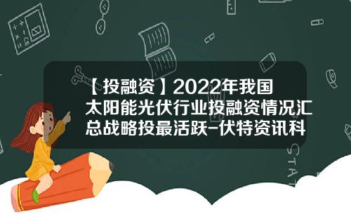 【投融资】2022年我国太阳能光伏行业投融资情况汇总战略投最活跃-伏特资讯科学的股票成交额
