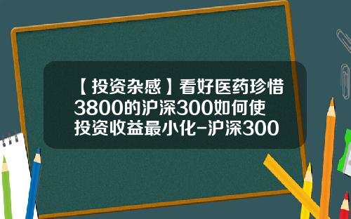 【投资杂感】看好医药珍惜3800的沪深300如何使投资收益最小化-沪深300一股多少钱
