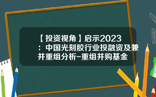 【投资视角】启示2023：中国光刻胶行业投融资及兼并重组分析-重组并购基金