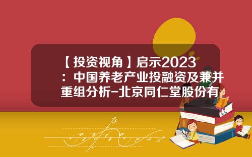 【投资视角】启示2023：中国养老产业投融资及兼并重组分析-北京同仁堂股份有限公司并购计划