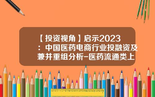 【投资视角】启示2023：中国医药电商行业投融资及兼并重组分析-医药流通类上市公司投资价值分析及方法选择