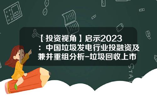 【投资视角】启示2023：中国垃圾发电行业投融资及兼并重组分析-垃圾回收上市公司