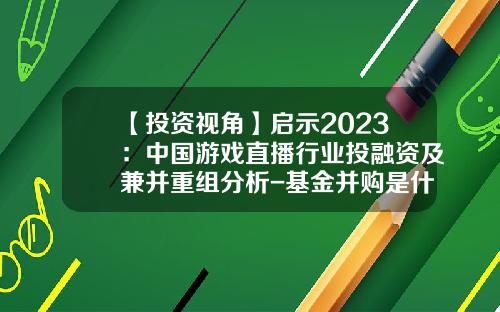 【投资视角】启示2023：中国游戏直播行业投融资及兼并重组分析-基金并购是什么意思