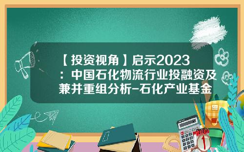 【投资视角】启示2023：中国石化物流行业投融资及兼并重组分析-石化产业基金