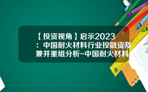 【投资视角】启示2023：中国耐火材料行业投融资及兼并重组分析-中国耐火材料上市公司