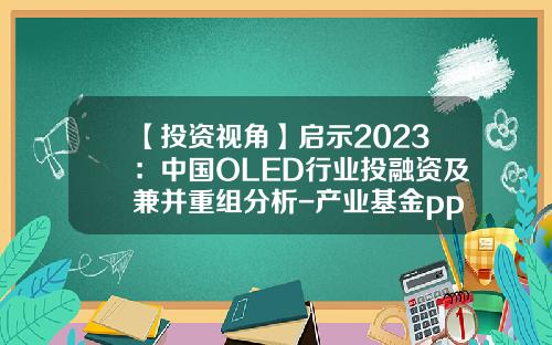 【投资视角】启示2023：中国OLED行业投融资及兼并重组分析-产业基金ppt