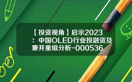 【投资视角】启示2023：中国OLED行业投融资及兼并重组分析-000536基金