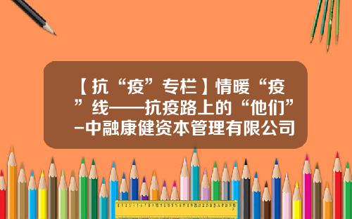 【抗“疫”专栏】情暖“疫”线——抗疫路上的“他们”-中融康健资本管理有限公司