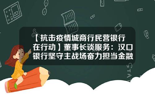 【抗击疫情城商行民营银行在行动】董事长谈服务：汉口银行坚守主战场奋力担当金融抗疫使命-汉口银行公司开户特点