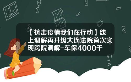 【抗击疫情我们在行动】线上调解再升级大连法院首次实现跨院调解-车保4000千明年保费多少【新闻】
