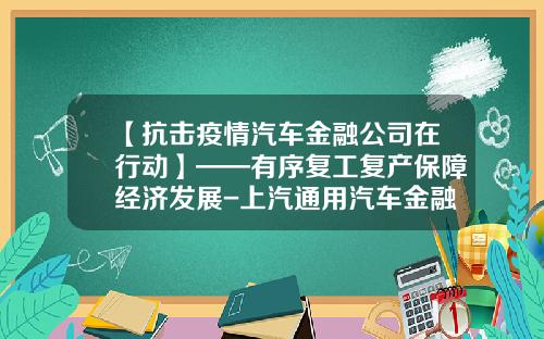 【抗击疫情汽车金融公司在行动】——有序复工复产保障经济发展-上汽通用汽车金融有限责任公司客服电话