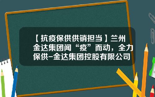 【抗疫保供供销担当】兰州金达集团闻“疫”而动，全力保供-金达集团控股有限公司
