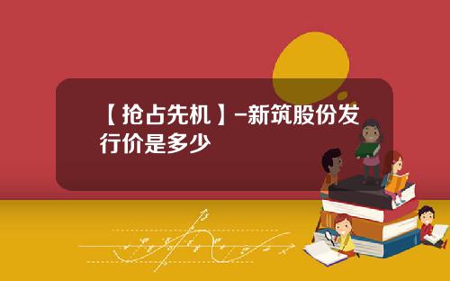 【抢占先机】-新筑股份发行价是多少