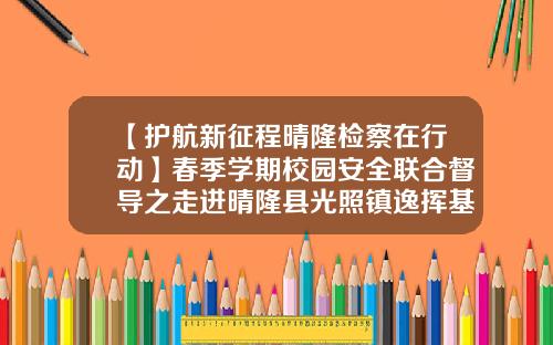 【护航新征程晴隆检察在行动】春季学期校园安全联合督导之走进晴隆县光照镇逸挥基金中学-逸挥基金