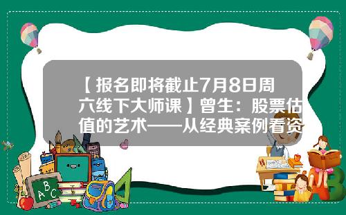 【报名即将截止7月8日周六线下大师课】曾生：股票估值的艺术——从经典案例看资产定价-股票股价估值方法最新资讯