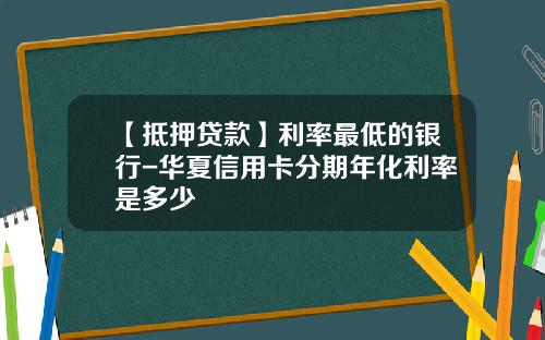 【抵押贷款】利率最低的银行-华夏信用卡分期年化利率是多少