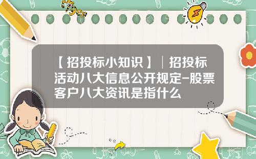【招投标小知识】│招投标活动八大信息公开规定-股票客户八大资讯是指什么
