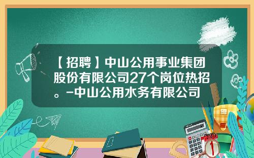 【招聘】中山公用事业集团股份有限公司27个岗位热招。-中山公用水务有限公司