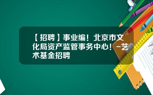 【招聘】事业编！北京市文化局资产监管事务中心！-艺术基金招聘