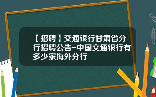 【招聘】交通银行甘肃省分行招聘公告-中国交通银行有多少家海外分行